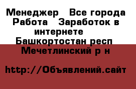 Менеджер - Все города Работа » Заработок в интернете   . Башкортостан респ.,Мечетлинский р-н